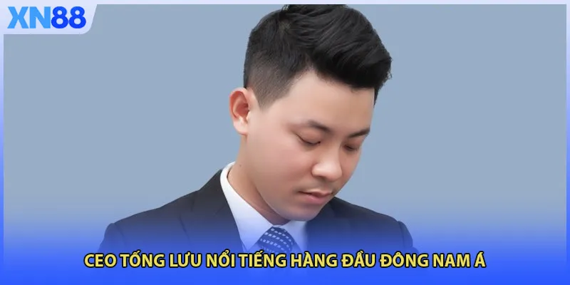 CEO Tống Lưu nổi tiếng hàng đầu Đông Nam Á